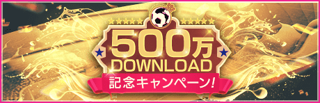 【500万DOWNLOAD】記念キャンペーンまとめ 